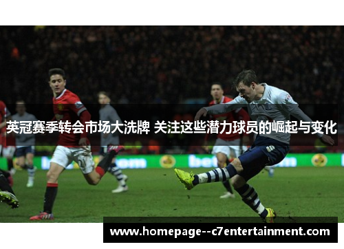 英冠赛季转会市场大洗牌 关注这些潜力球员的崛起与变化