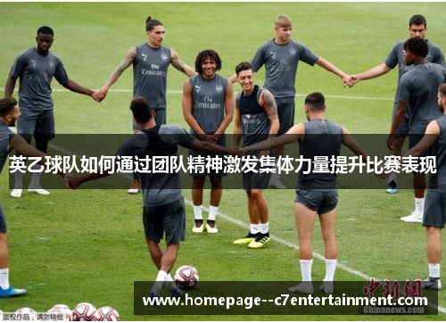 英乙球队如何通过团队精神激发集体力量提升比赛表现 英乙球队如何通过团队精神激发集体力量提升比赛表现