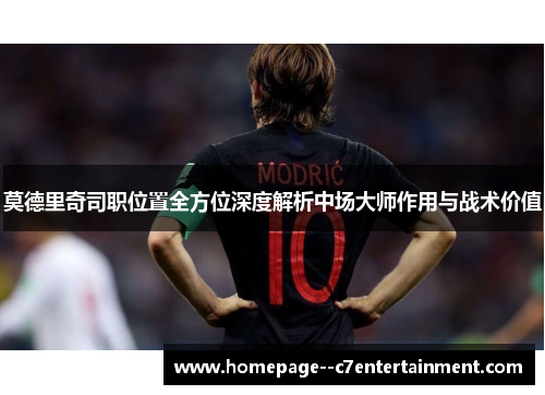 莫德里奇司职位置全方位深度解析中场大师作用与战术价值 莫德里奇司职位置全方位深度解析中场大师作用与战术价值