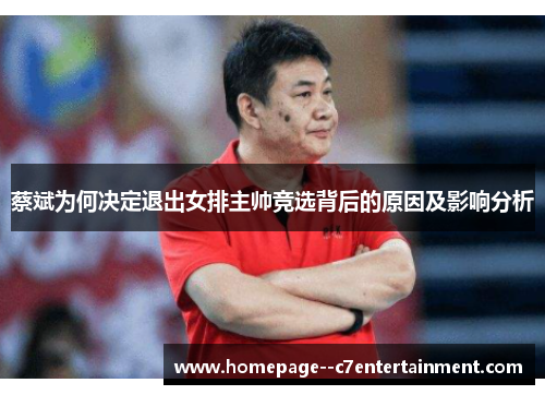 蔡斌为何决定退出女排主帅竞选背后的原因及影响分析 蔡斌为何决定退出女排主帅竞选背后的原因及影响分析