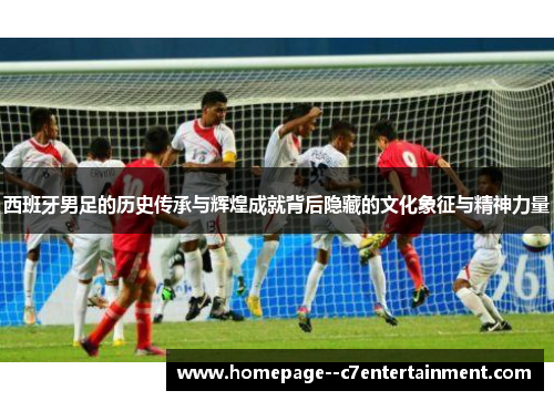 西班牙男足的历史传承与辉煌成就背后隐藏的文化象征与精神力量 西班牙男足的历史传承与辉煌成就背后隐藏的文化象征与精神力量