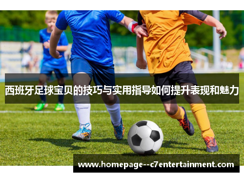 西班牙足球宝贝的技巧与实用指导如何提升表现和魅力 西班牙足球宝贝的技巧与实用指导如何提升表现和魅力