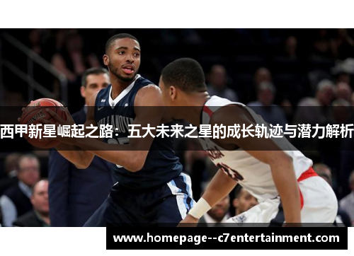 西甲新星崛起之路:五大未来之星的成长轨迹与潜力解析 西甲新星崛起之路:五大未来之星的成长轨迹与潜力解析
