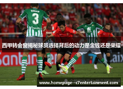 西甲转会窗揭秘球员选择背后的动力是金钱还是荣耀