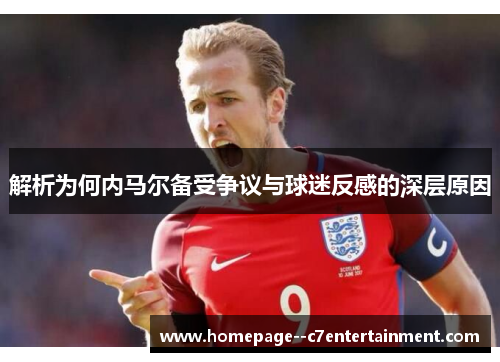 解析为何内马尔备受争议与球迷反感的深层原因