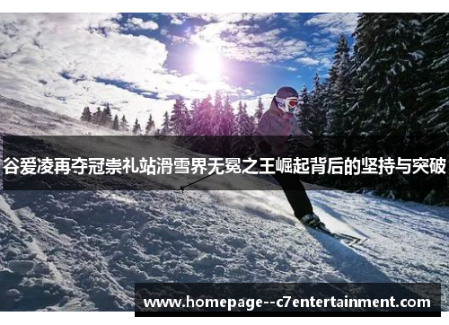 谷爱凌再夺冠崇礼站滑雪界无冕之王崛起背后的坚持与突破