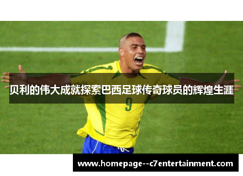 贝利的伟大成就探索巴西足球传奇球员的辉煌生涯 贝利的伟大成就探索巴西足球传奇球员的辉煌生涯