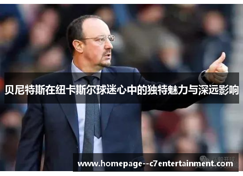 贝尼特斯在纽卡斯尔球迷心中的独特魅力与深远影响