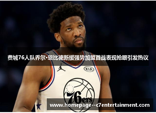 费城76人队乔尔·恩比德新援强势加盟首战表现抢眼引发热议