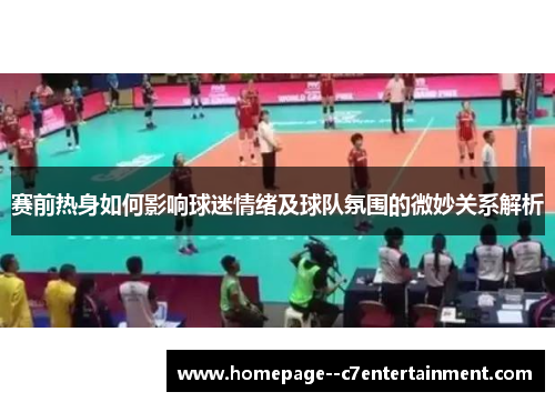 赛前热身如何影响球迷情绪及球队氛围的微妙关系解析