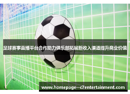 足球赛事直播平台合作助力俱乐部拓展新收入渠道提升商业价值