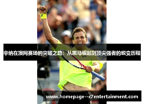 辛纳在澳网赛场的突破之路:从黑马崛起到顶尖强者的蜕变历程 辛纳在澳网赛场的突破之路:从黑马崛起到顶尖强者的蜕变历程