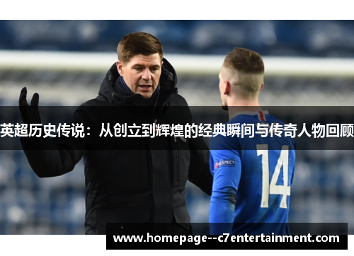 英超历史传说:从创立到辉煌的经典瞬间与传奇人物回顾 英超历史传说:从创立到辉煌的经典瞬间与传奇人物回顾