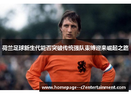 荷兰足球新生代能否突破传统强队束缚迎来崛起之路