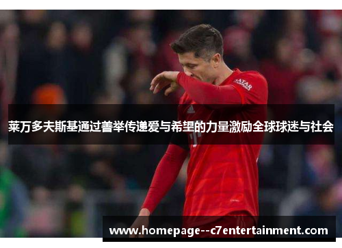 莱万多夫斯基通过善举传递爱与希望的力量激励全球球迷与社会 莱万多夫斯基通过善举传递爱与希望的力量激励全球球迷与社会