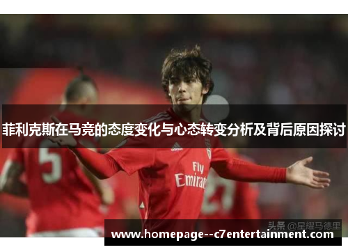 菲利克斯在马竞的态度变化与心态转变分析及背后原因探讨 菲利克斯在马竞的态度变化与心态转变分析及背后原因探讨