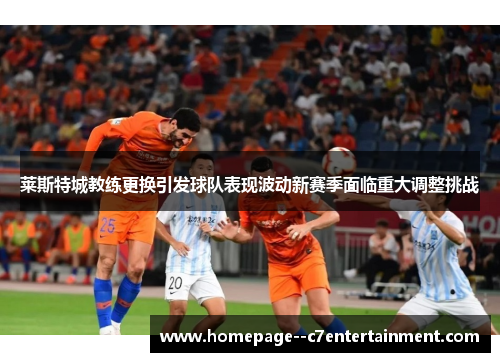 莱斯特城教练更换引发球队表现波动新赛季面临重大调整挑战 莱斯特城教练更换引发球队表现波动新赛季面临重大调整挑战