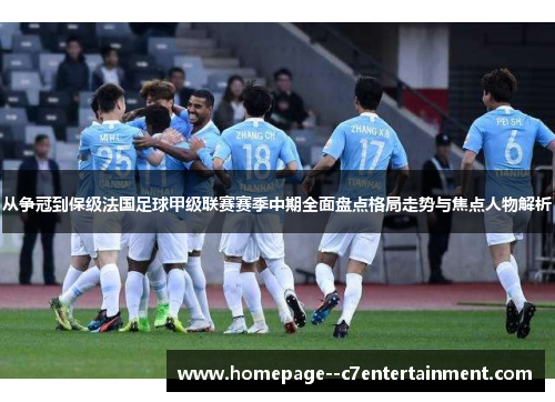 从争冠到保级法国足球甲级联赛赛季中期全面盘点格局走势与焦点人物解析 从争冠到保级法国足球甲级联赛赛季中期全面盘点格局走势与焦点人物解析