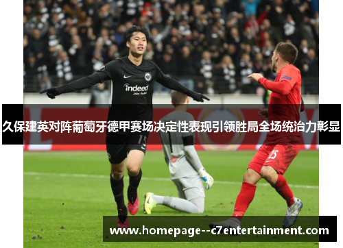 久保建英对阵葡萄牙德甲赛场决定性表现引领胜局全场统治力彰显