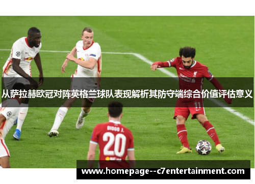 从萨拉赫欧冠对阵英格兰球队表现解析其防守端综合价值评估意义 从萨拉赫欧冠对阵英格兰球队表现解析其防守端综合价值评估意义