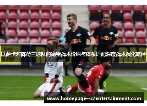 以萨卡对阵荷兰球队的德甲战术价值与体系适配深度战术演化路径 以萨卡对阵荷兰球队的德甲战术价值与体系适配深度战术演化路径