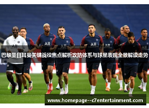 巴黎圣日耳曼关键战役焦点解析攻防体系与球星表现全景解读走势
