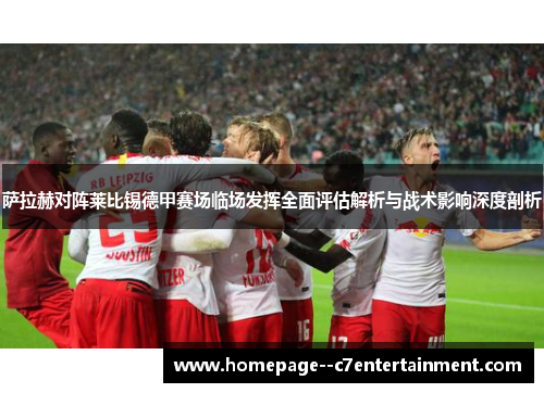 萨拉赫对阵莱比锡德甲赛场临场发挥全面评估解析与战术影响深度剖析 萨拉赫对阵莱比锡德甲赛场临场发挥全面评估解析与战术影响深度剖析