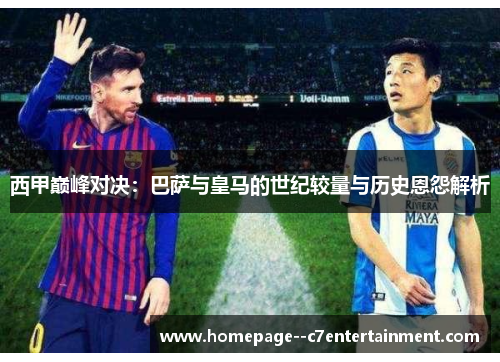 西甲巅峰对决:巴萨与皇马的世纪较量与历史恩怨解析 西甲巅峰对决:巴萨与皇马的世纪较量与历史恩怨解析
