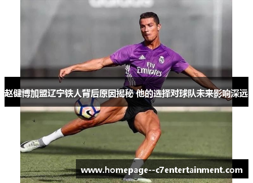 赵健博加盟辽宁铁人背后原因揭秘 他的选择对球队未来影响深远 赵健博加盟辽宁铁人背后原因揭秘 他的选择对球队未来影响深远