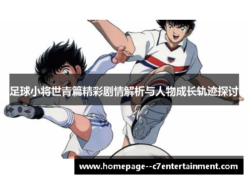 足球小将世青篇精彩剧情解析与人物成长轨迹探讨 足球小将世青篇精彩剧情解析与人物成长轨迹探讨