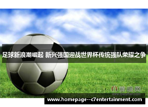 足球新浪潮崛起 新兴强国迎战世界杯传统强队荣耀之争