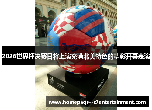 2026世界杯决赛日将上演充满北美特色的精彩开幕表演