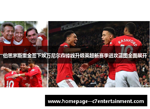 伯恩茅斯重金签下埃万尼尔森锋线升级英超新赛季进攻蓝图全面展开 伯恩茅斯重金签下埃万尼尔森锋线升级英超新赛季进攻蓝图全面展开