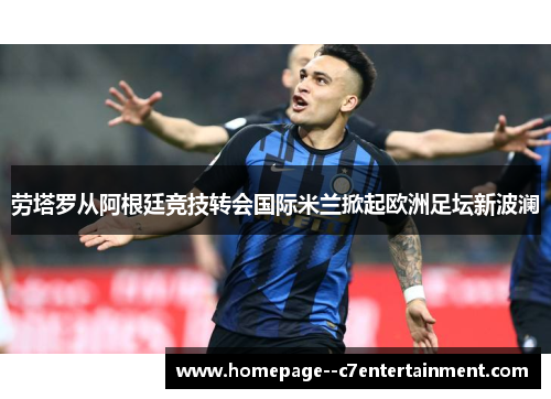 劳塔罗从阿根廷竞技转会国际米兰掀起欧洲足坛新波澜 劳塔罗从阿根廷竞技转会国际米兰掀起欧洲足坛新波澜