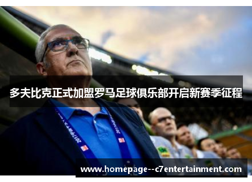 多夫比克正式加盟罗马足球俱乐部开启新赛季征程 多夫比克正式加盟罗马足球俱乐部开启新赛季征程