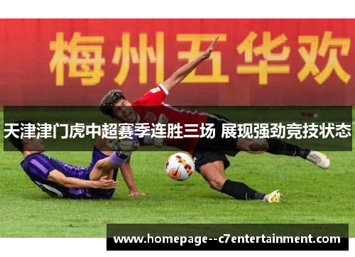 天津津门虎中超赛季连胜三场 展现强劲竞技状态 天津津门虎中超赛季连胜三场 展现强劲竞技状态