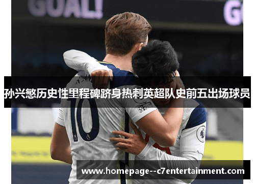 孙兴慜历史性里程碑跻身热刺英超队史前五出场球员 孙兴慜历史性里程碑跻身热刺英超队史前五出场球员