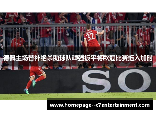 德佩主场替补绝杀助球队顽强扳平将欧冠比赛拖入加时