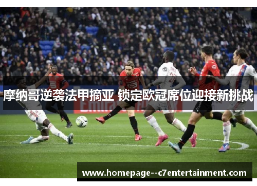 摩纳哥逆袭法甲摘亚 锁定欧冠席位迎接新挑战 摩纳哥逆袭法甲摘亚 锁定欧冠席位迎接新挑战