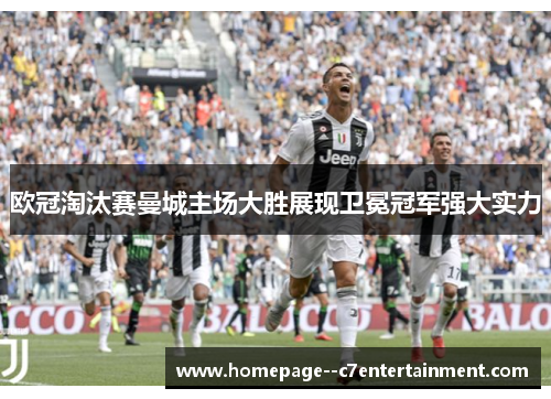 欧冠淘汰赛曼城主场大胜展现卫冕冠军强大实力