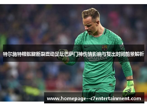 特尔施特根髌腱断裂震动足坛巴萨门神伤情影响与复出时间前景解析 特尔施特根髌腱断裂震动足坛巴萨门神伤情影响与复出时间前景解析