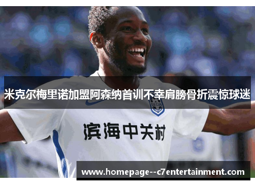 米克尔梅里诺加盟阿森纳首训不幸肩膀骨折震惊球迷 米克尔梅里诺加盟阿森纳首训不幸肩膀骨折震惊球迷