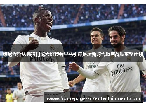 维尼修斯从弗拉门戈天价转会皇马引爆足坛新时代银河战舰重塑计划 维尼修斯从弗拉门戈天价转会皇马引爆足坛新时代银河战舰重塑计划