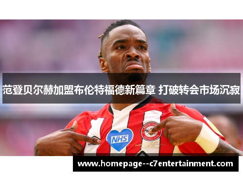 范登贝尔赫加盟布伦特福德新篇章 打破转会市场沉寂