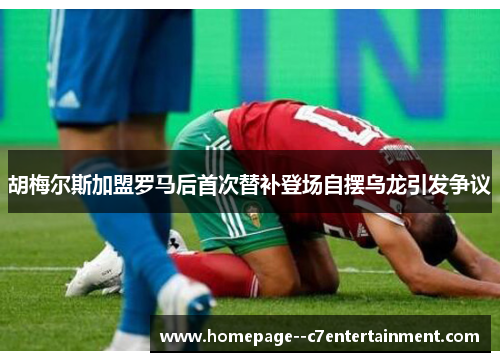 胡梅尔斯加盟罗马后首次替补登场自摆乌龙引发争议 胡梅尔斯加盟罗马后首次替补登场自摆乌龙引发争议