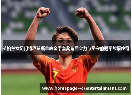 英格兰女足门将厄普斯荣膺金手套奖背后实力与坚守的冠军故事传奇 英格兰女足门将厄普斯荣膺金手套奖背后实力与坚守的冠军故事传奇