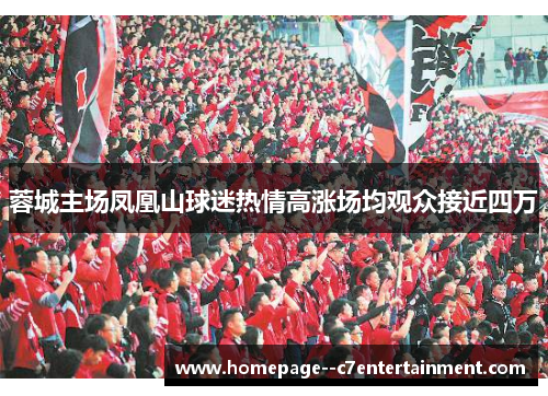 蓉城主场凤凰山球迷热情高涨场均观众接近四万