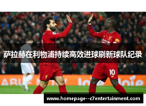 萨拉赫在利物浦持续高效进球刷新球队纪录 萨拉赫在利物浦持续高效进球刷新球队纪录