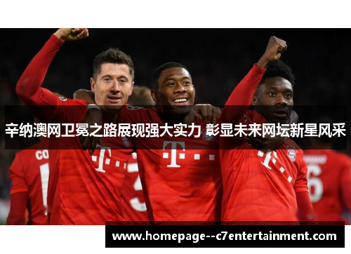 辛纳澳网卫冕之路展现强大实力 彰显未来网坛新星风采