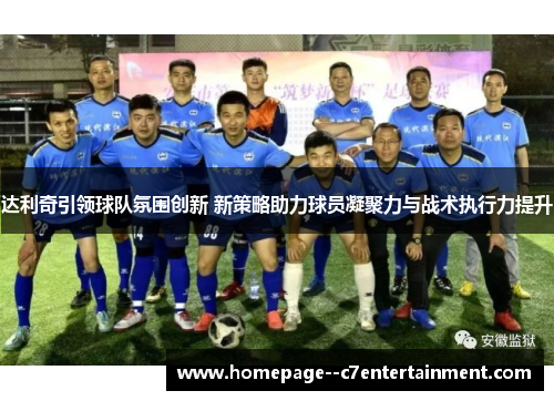 达利奇引领球队氛围创新 新策略助力球员凝聚力与战术执行力提升
